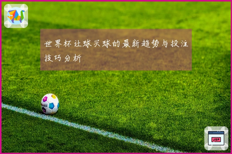 世界杯让球买球的最新趋势与投注技巧分析