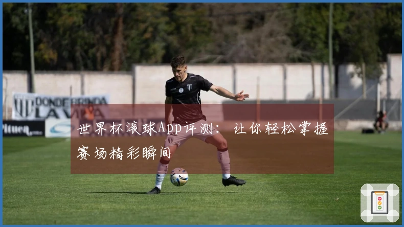 世界杯滚球App评测：让你轻松掌握赛场精彩瞬间