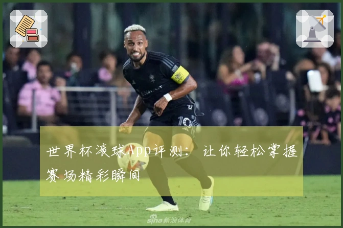 世界杯滚球App评测：让你轻松掌握赛场精彩瞬间