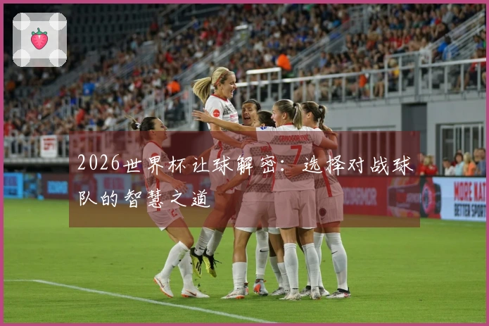 2026世界杯让球解密：选择对战球队的智慧之道