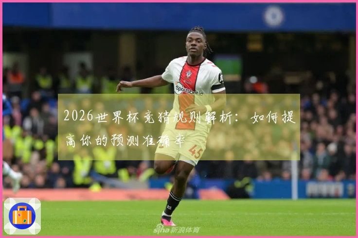 2026世界杯竞猜规则解析：如何提高你的预测准确率