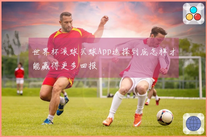 世界杯滚球买球App选择到底怎样才能赢得更多回报
