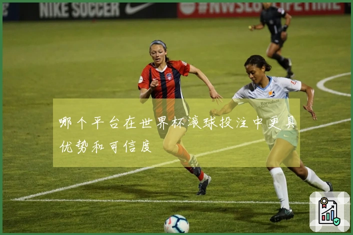 哪个平台在世界杯滚球投注中更具优势和可信度