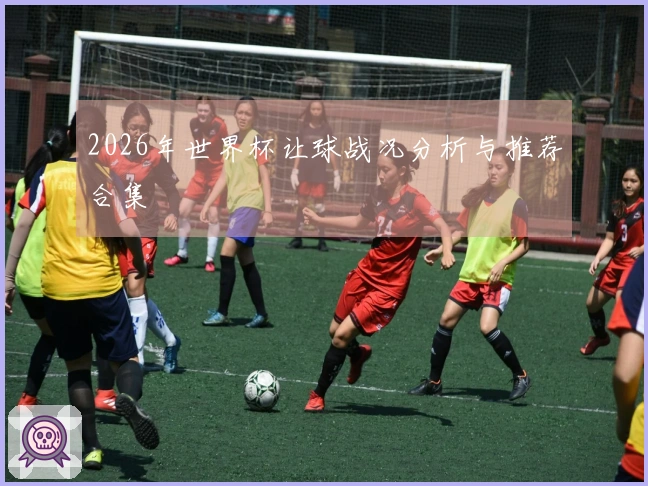 2026年世界杯让球战况分析与推荐合集