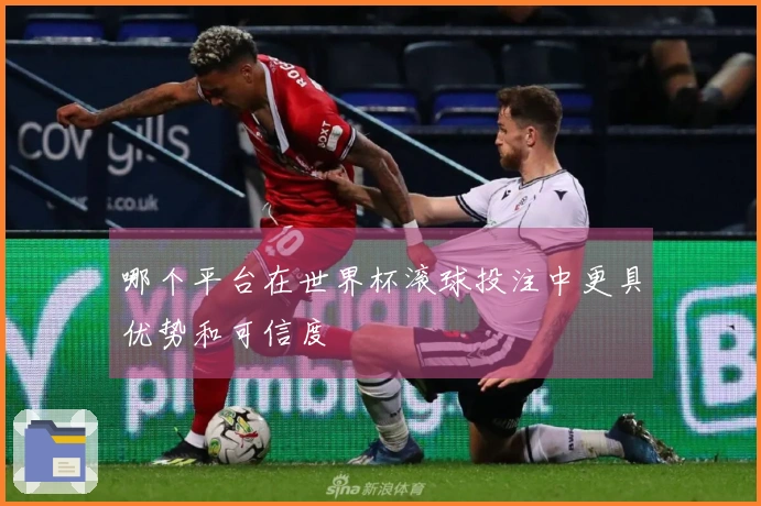 哪个平台在世界杯滚球投注中更具优势和可信度