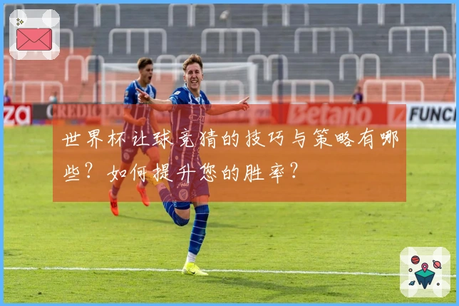 世界杯让球竞猜的技巧与策略有哪些？如何提升您的胜率？