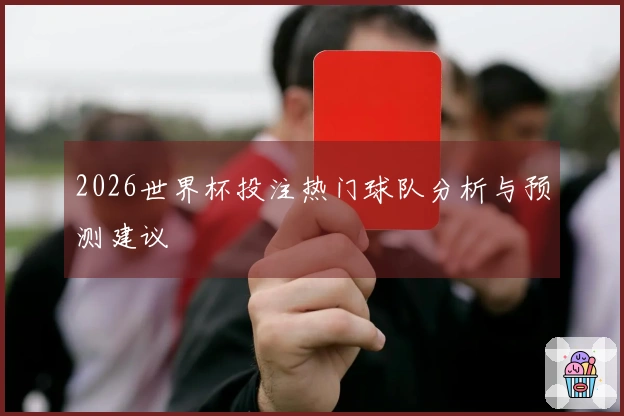 2026世界杯投注热门球队分析与预测建议