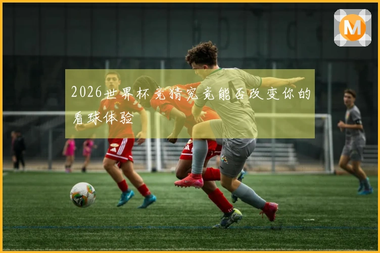 2026世界杯竞猜究竟能否改变你的看球体验