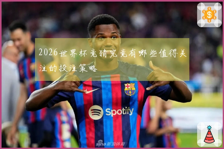 2026世界杯竞猜究竟有哪些值得关注的投注策略