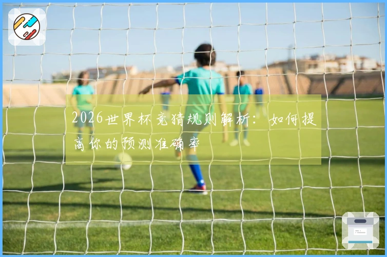 2026世界杯竞猜规则解析：如何提高你的预测准确率