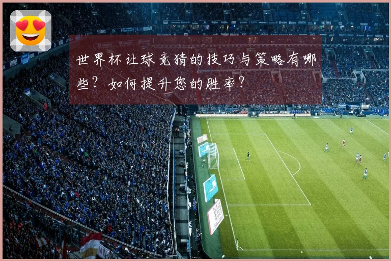世界杯让球竞猜的技巧与策略有哪些？如何提升您的胜率？
