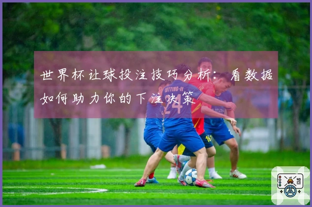 世界杯让球投注技巧分析：看数据如何助力你的下注决策