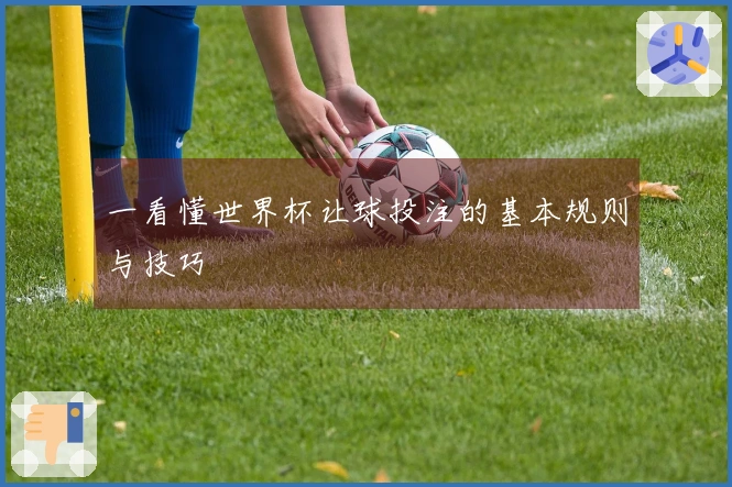 一看懂世界杯让球投注的基本规则与技巧