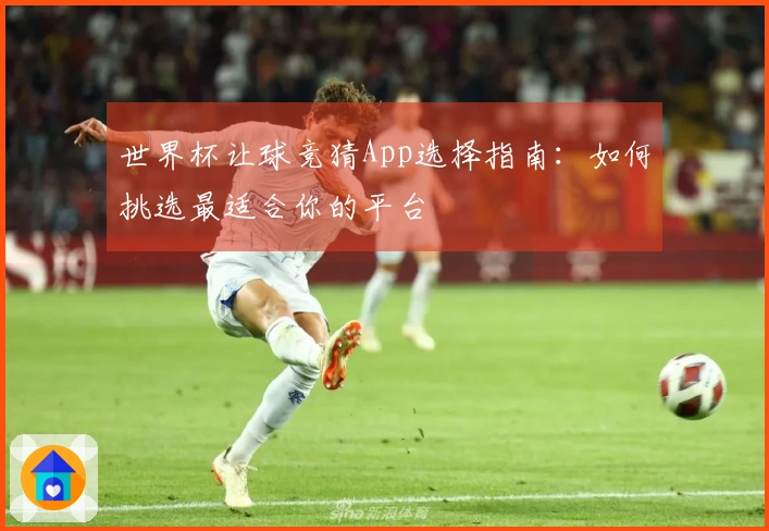 世界杯让球竞猜App选择指南：如何挑选最适合你的平台