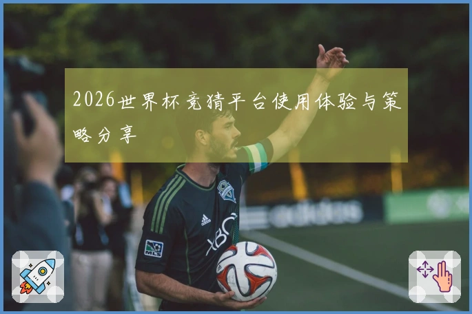 2026世界杯竞猜平台使用体验与策略分享
